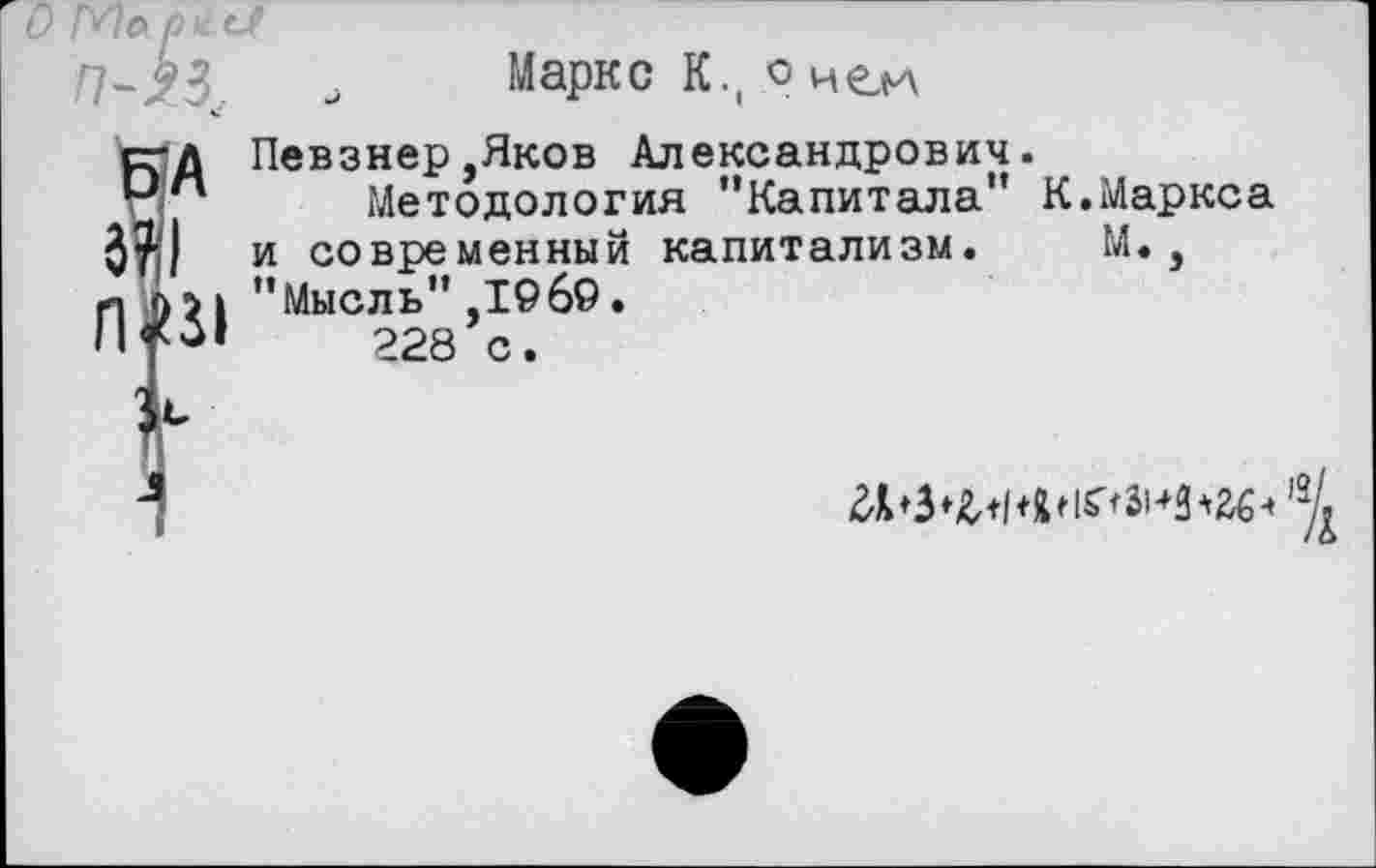 ﻿О Мь рис/
ЗА

4 Маркс К., о ней
Певзнер,Яков Александрович.
Методология "Капитала" К.Маркса и современный капитализм. М., "Мысль" ,19 69«
228 с.
